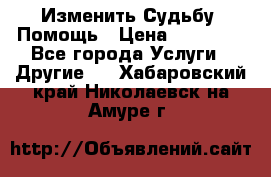 Изменить Судьбу, Помощь › Цена ­ 15 000 - Все города Услуги » Другие   . Хабаровский край,Николаевск-на-Амуре г.